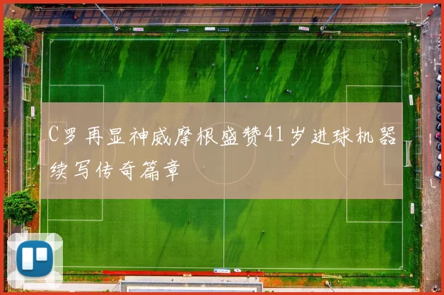 C罗再显神威摩根盛赞41岁进球机器续写传奇篇章