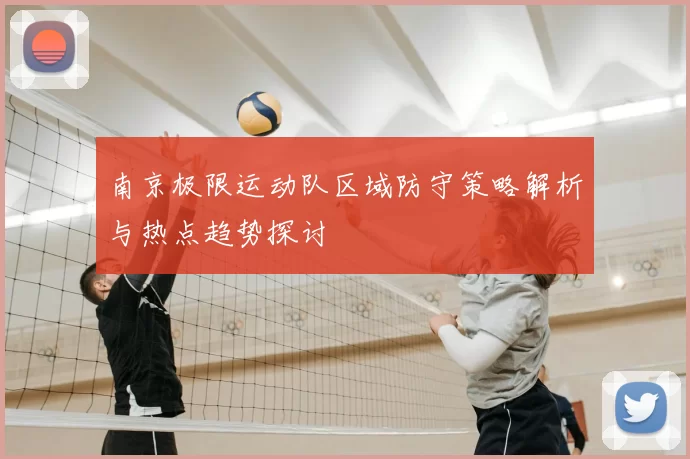 南京极限运动队区域防守策略解析与热点趋势探讨