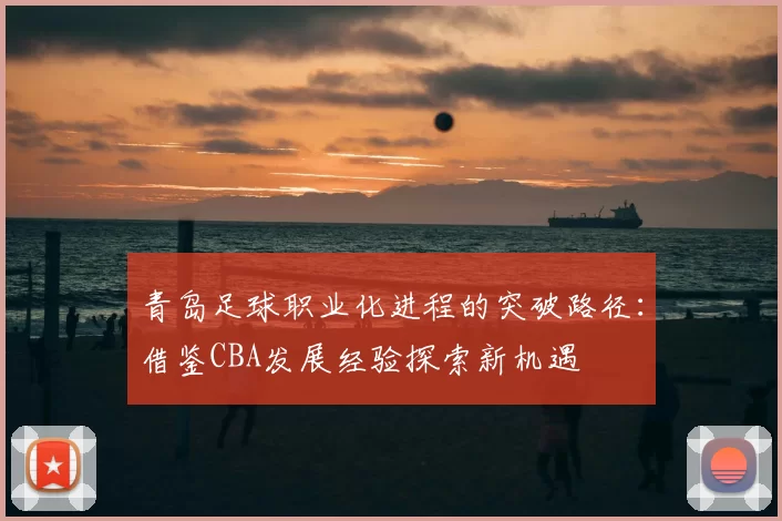 青岛足球职业化进程的突破路径：借鉴CBA发展经验探索新机遇