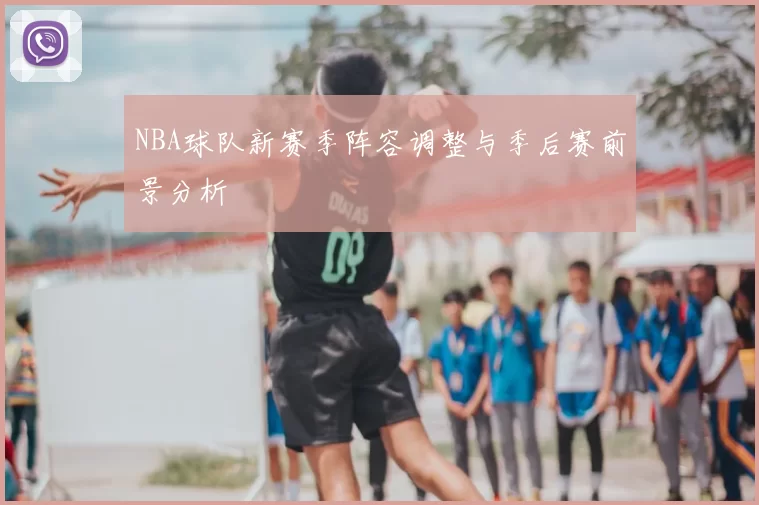 NBA球队新赛季阵容调整与季后赛前景分析