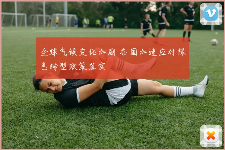 全球气候变化加剧 各国加速应对绿色转型政策落实