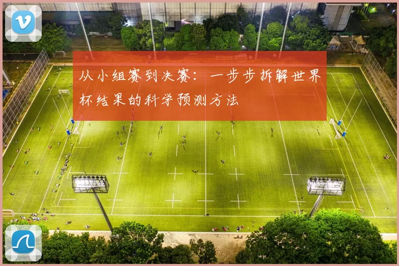 从小组赛到决赛:一步步拆解世界杯结果的科学预测方法