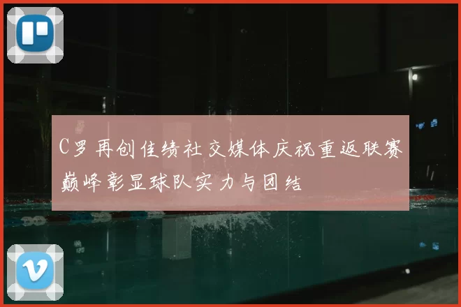 C罗再创佳绩社交媒体庆祝重返联赛巅峰彰显球队实力与团结