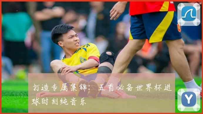 打造专属集锦：五首必备世界杯进球时刻纯音乐