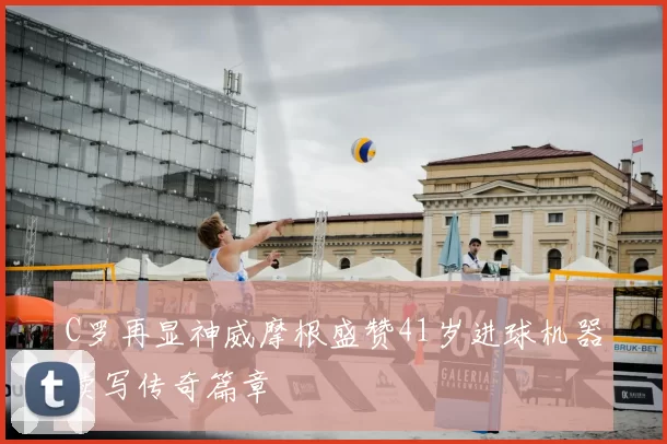 C罗再显神威摩根盛赞41岁进球机器续写传奇篇章