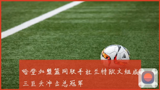 哈登加盟篮网联手杜兰特欧文组成三巨头冲击总冠军