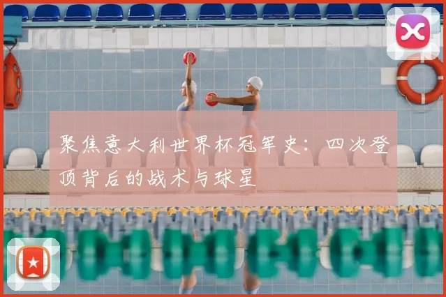 聚焦意大利世界杯冠军史：四次登顶背后的战术与球星