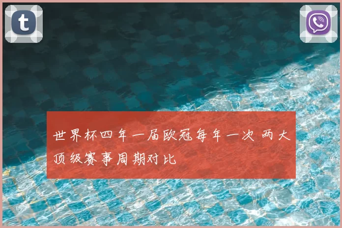 世界杯四年一届欧冠每年一次 两大顶级赛事周期对比