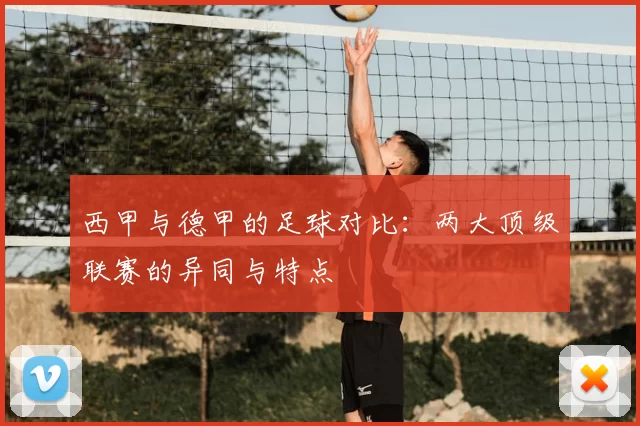西甲与德甲的足球对比：两大顶级联赛的异同与特点