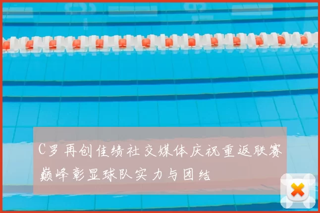 C罗再创佳绩社交媒体庆祝重返联赛巅峰彰显球队实力与团结