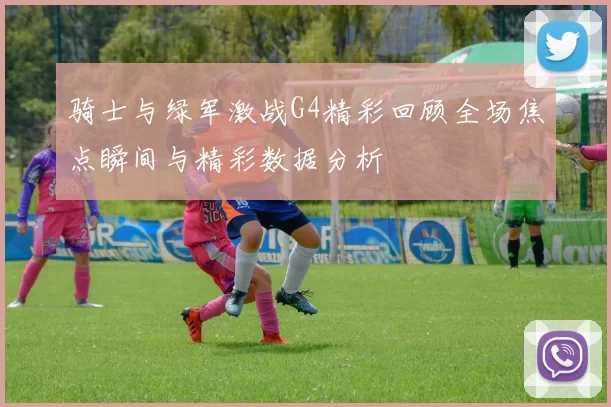 骑士与绿军激战G4精彩回顾全场焦点瞬间与精彩数据分析