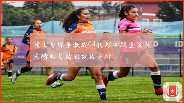 骑士与绿军激战G4精彩回顾全场焦点瞬间与精彩数据分析