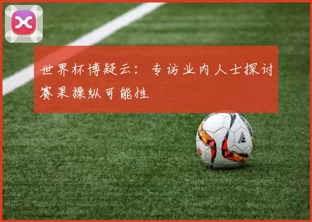 世界杯博疑云:专访业内人士探讨赛果操纵可能性