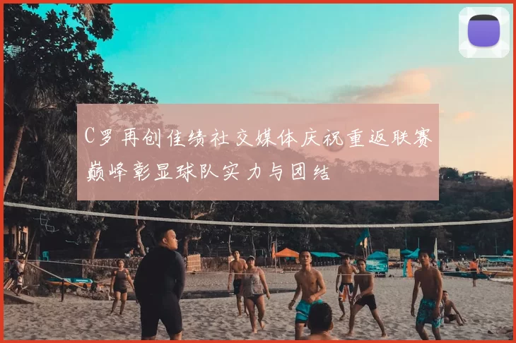 C罗再创佳绩社交媒体庆祝重返联赛巅峰彰显球队实力与团结