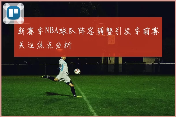 新赛季NBA球队阵容调整引发季前赛关注焦点分析