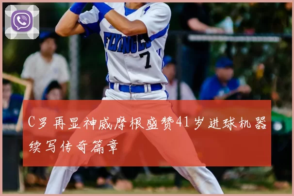 C罗再显神威摩根盛赞41岁进球机器续写传奇篇章
