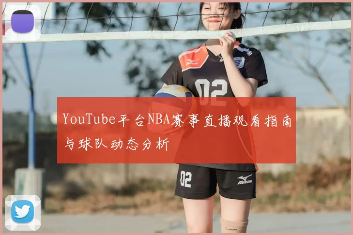 YouTube平台NBA赛事直播观看指南与球队动态分析