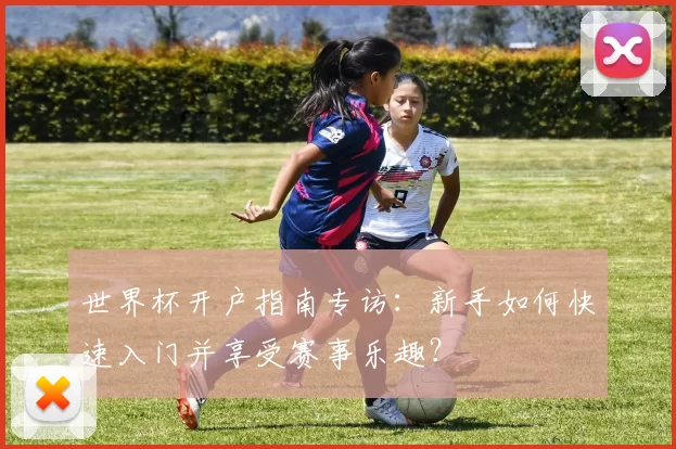 世界杯开户指南专访:新手如何快速入门并享受赛事乐趣?