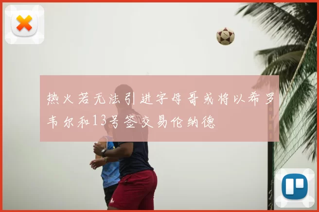 热火若无法引进字母哥或将以希罗韦尔和13号签交易伦纳德