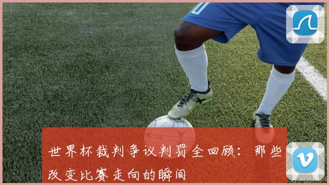世界杯裁判争议判罚全回顾:那些改变比赛走向的瞬间