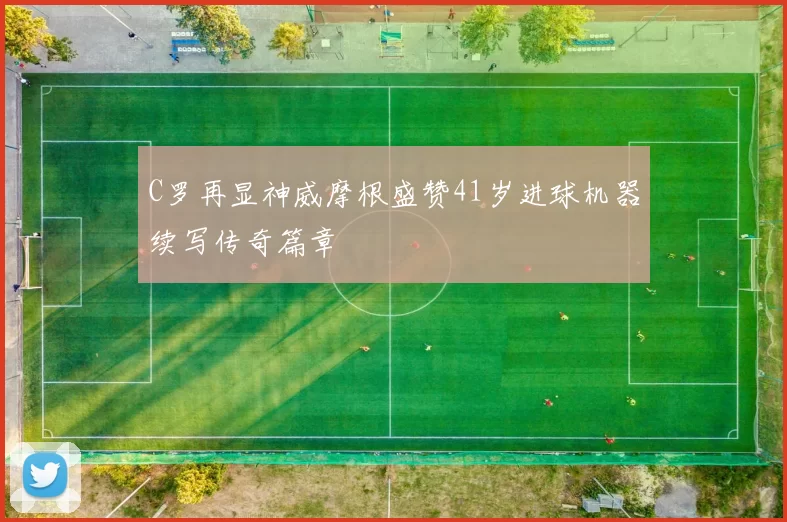C罗再显神威摩根盛赞41岁进球机器续写传奇篇章