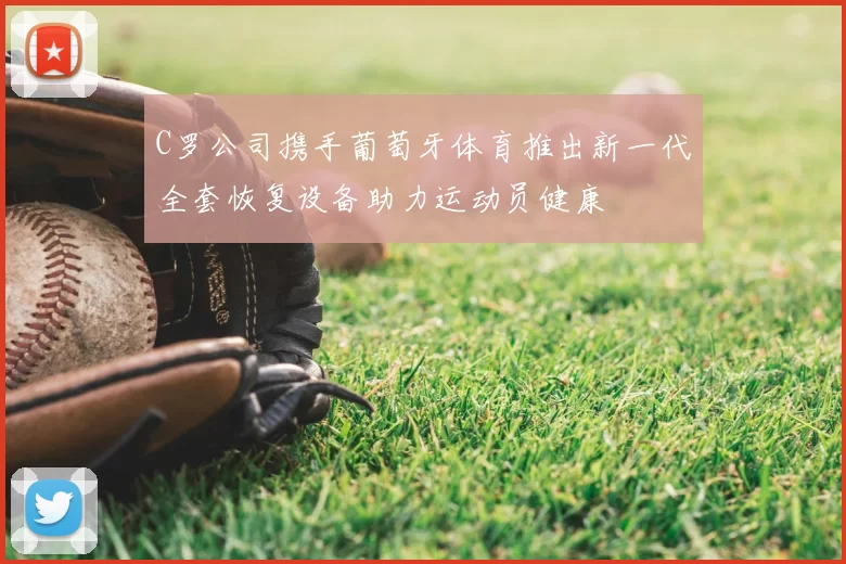 C罗公司携手葡萄牙体育推出新一代全套恢复设备助力运动员健康