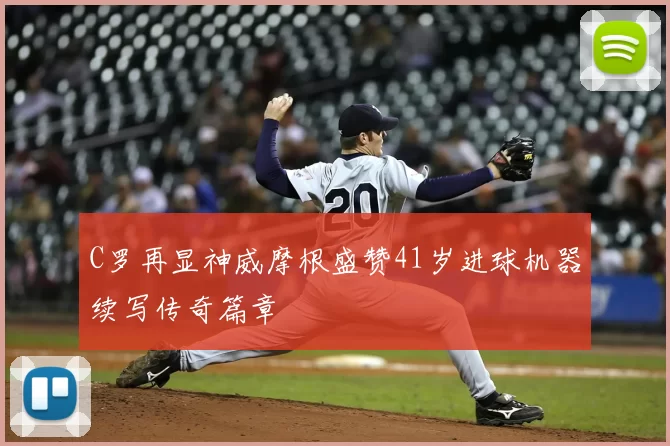 C罗再显神威摩根盛赞41岁进球机器续写传奇篇章