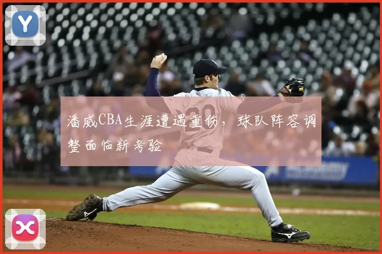 潘威CBA生涯遭遇重伤，球队阵容调整面临新考验