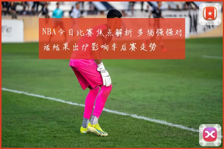 NBA今日比赛焦点解析 多场强强对话结果出炉影响季后赛走势