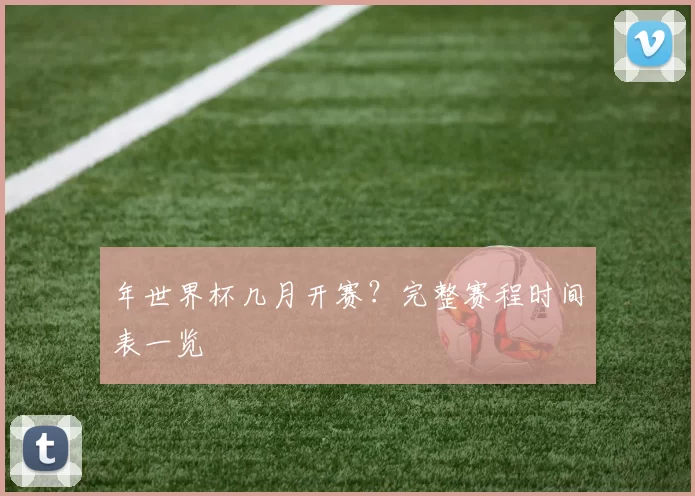年世界杯几月开赛?完整赛程时间表一览