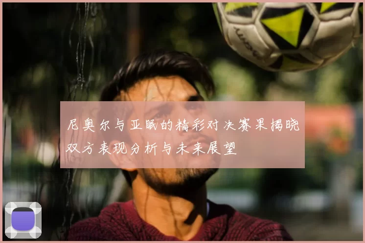 尼奥尔与亚眠的精彩对决赛果揭晓双方表现分析与未来展望