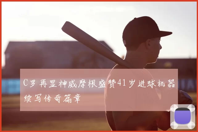 C罗再显神威摩根盛赞41岁进球机器续写传奇篇章