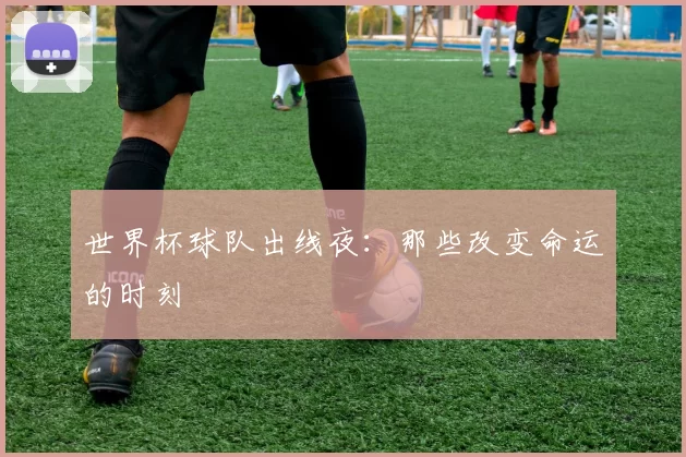 世界杯球队出线夜：那些改变命运的时刻