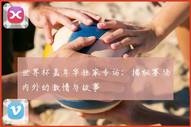 世界杯嘉年华独家专访:揭秘赛场内外的激情与故事