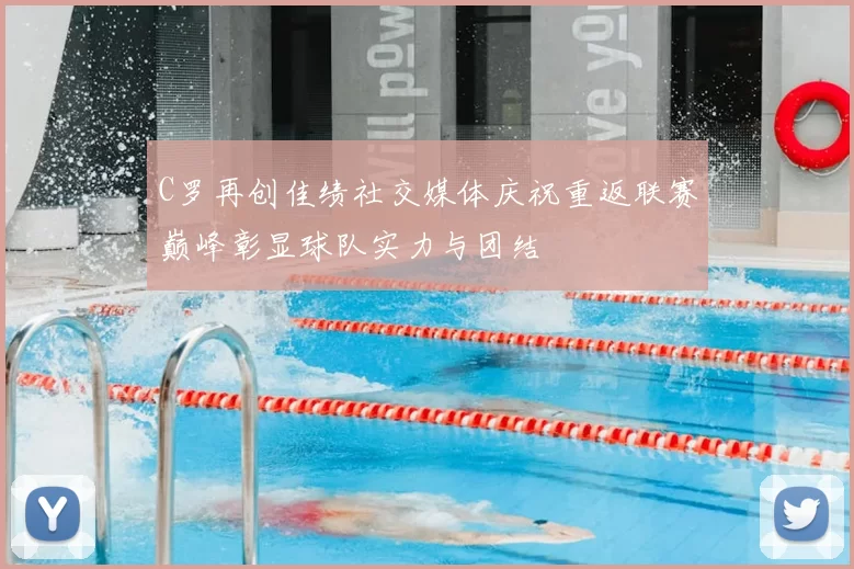 C罗再创佳绩社交媒体庆祝重返联赛巅峰彰显球队实力与团结