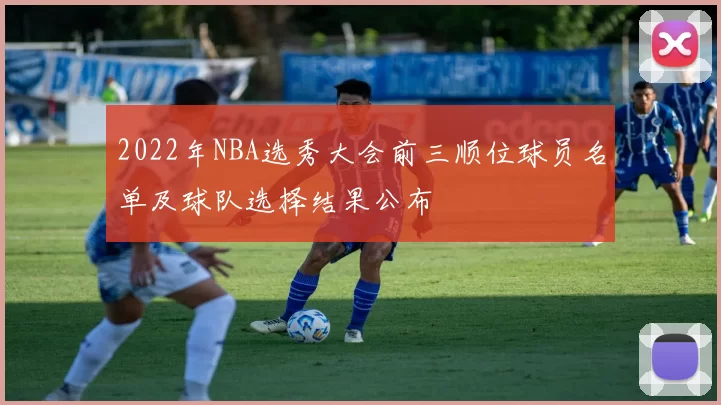 2022年NBA选秀大会前三顺位球员名单及球队选择结果公布