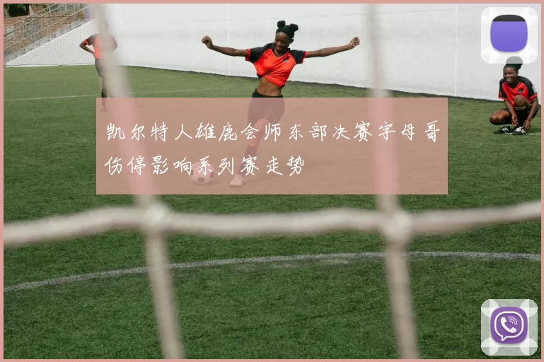 凯尔特人雄鹿会师东部决赛字母哥伤停影响系列赛走势