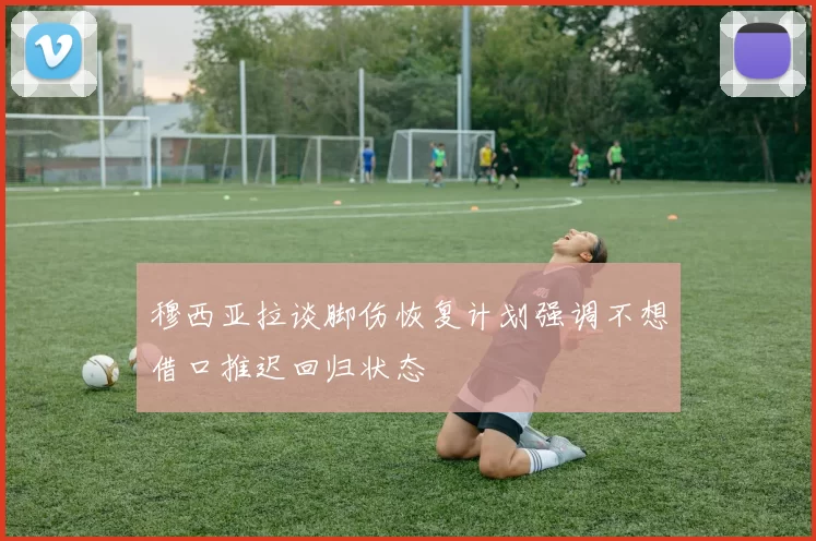 穆西亚拉谈脚伤恢复计划强调不想借口推迟回归状态