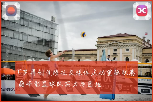 C罗再创佳绩社交媒体庆祝重返联赛巅峰彰显球队实力与团结