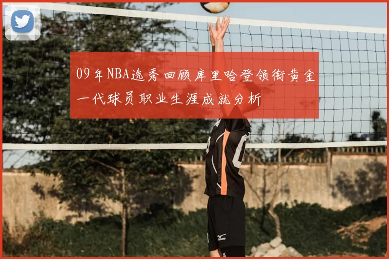 09年NBA选秀回顾库里哈登领衔黄金一代球员职业生涯成就分析
