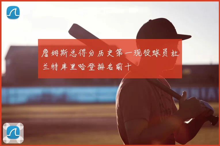 詹姆斯总得分历史第一现役球员杜兰特库里哈登排名前十