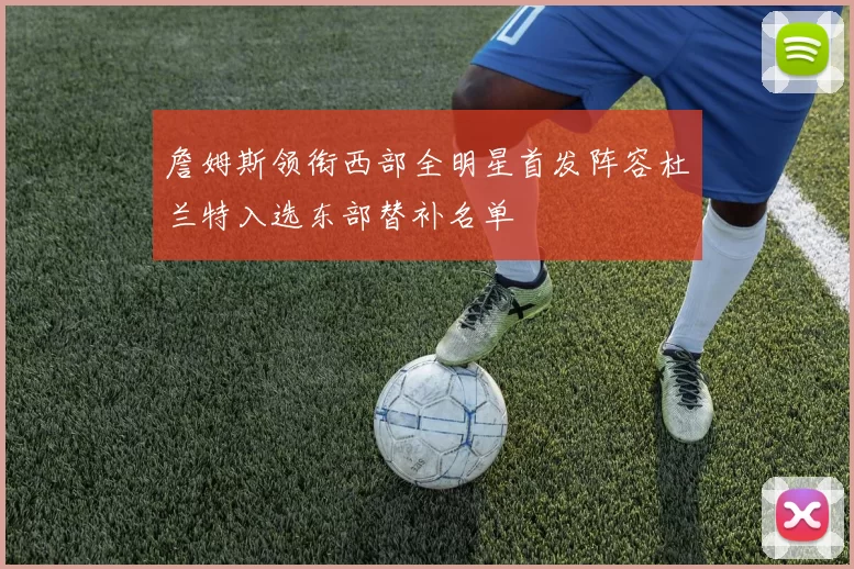 詹姆斯领衔西部全明星首发阵容杜兰特入选东部替补名单