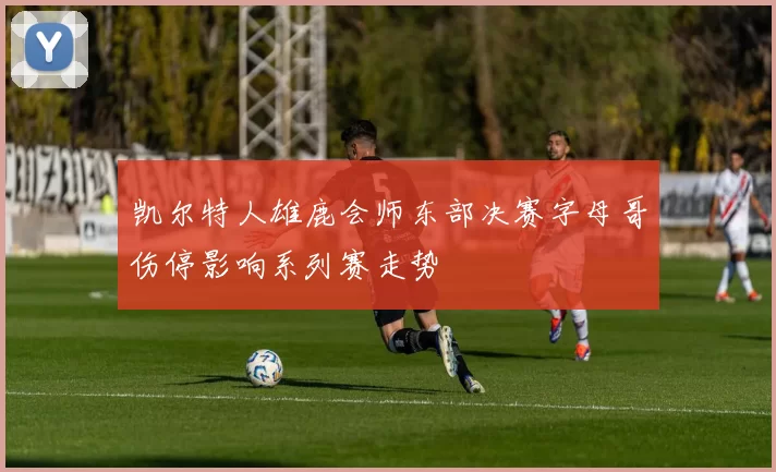 凯尔特人雄鹿会师东部决赛字母哥伤停影响系列赛走势