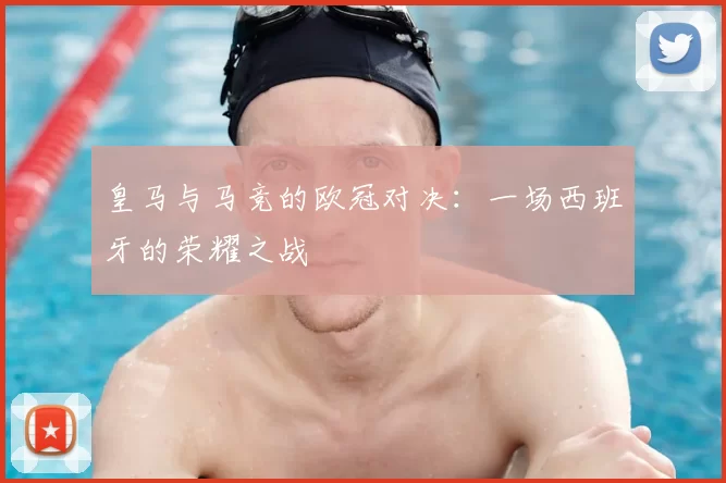 皇马与马竞的欧冠对决：一场西班牙的荣耀之战