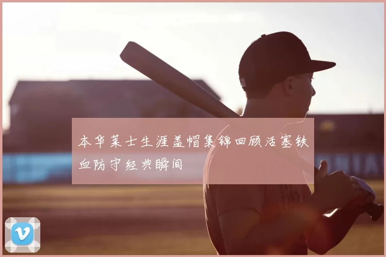 本华莱士生涯盖帽集锦回顾活塞铁血防守经典瞬间