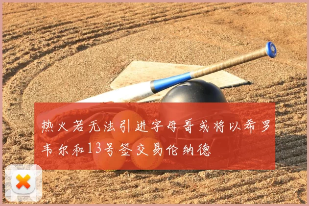 热火若无法引进字母哥或将以希罗韦尔和13号签交易伦纳德