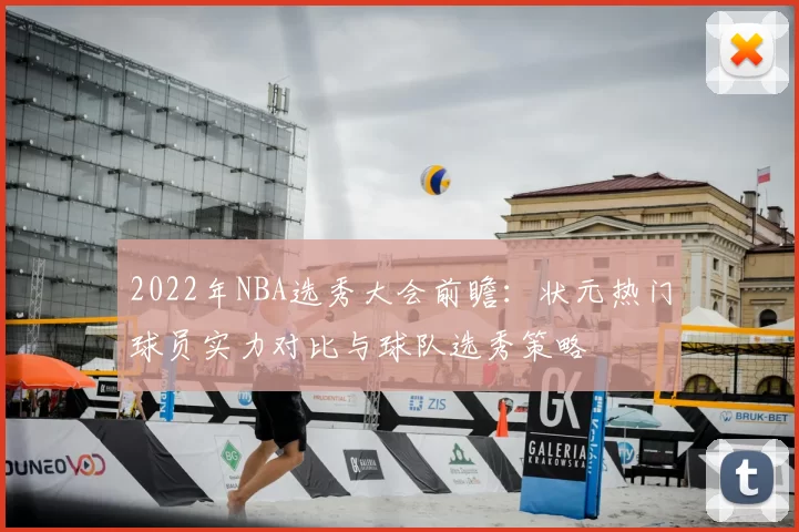 2022年NBA选秀大会前瞻：状元热门球员实力对比与球队选秀策略
