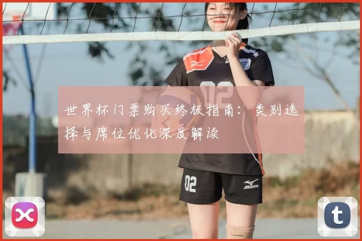 世界杯门票购买终极指南:类别选择与席位优化深度解读