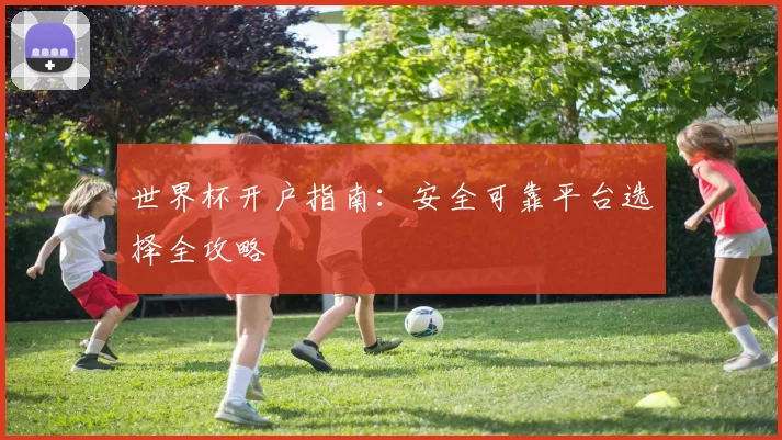 世界杯开户指南:安全可靠平台选择全攻略
