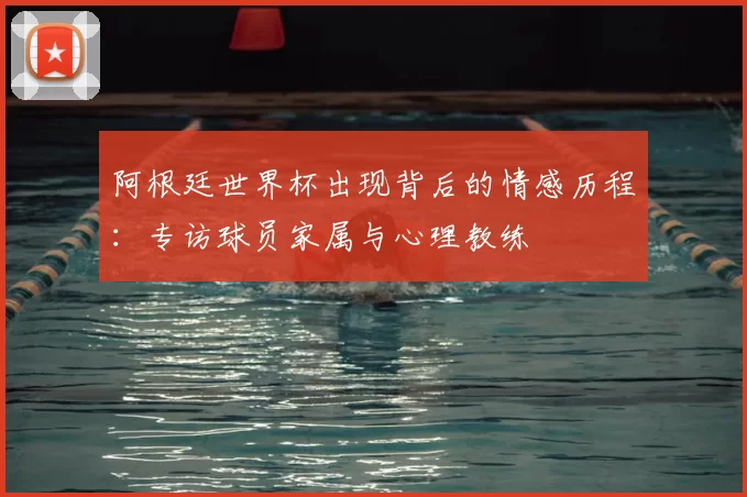 阿根廷世界杯出现背后的情感历程:专访球员家属与心理教练